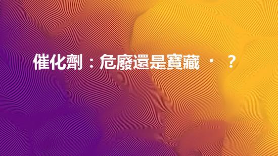 催化劑：危廢還是寶藏？